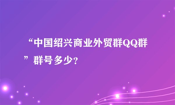 “中国绍兴商业外贸群QQ群”群号多少？