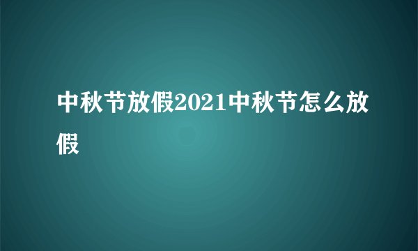 中秋节放假2021中秋节怎么放假