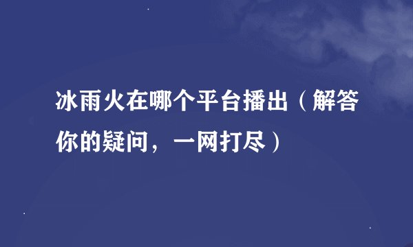 冰雨火在哪个平台播出（解答你的疑问，一网打尽）