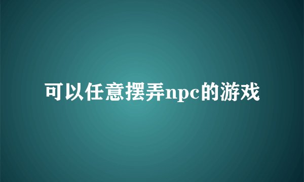 可以任意摆弄npc的游戏