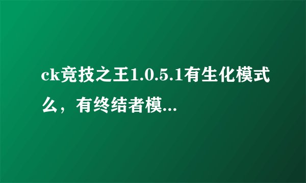 ck竞技之王1.0.5.1有生化模式么，有终结者模式吗，还有就是我的配置玩的