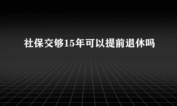 社保交够15年可以提前退休吗