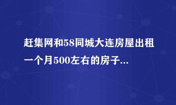 赶集网和58同城大连房屋出租一个月500左右的房子真实吗？