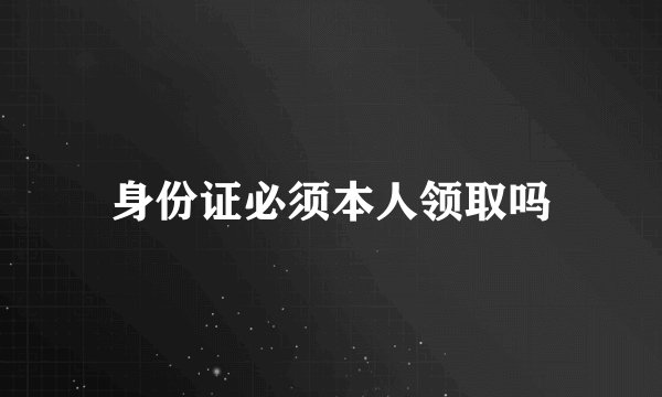 身份证必须本人领取吗