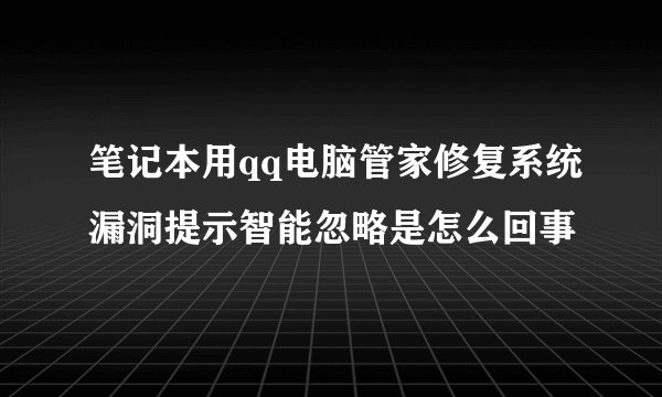 笔记本用qq电脑管家修复系统漏洞提示智能忽略是怎么回事