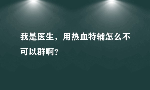 我是医生，用热血特辅怎么不可以群啊？