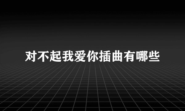 对不起我爱你插曲有哪些