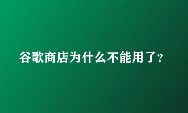 谷歌商店为什么不能用了？