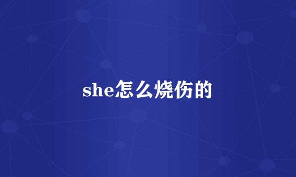 she怎么烧伤的