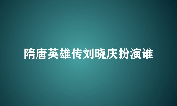 隋唐英雄传刘晓庆扮演谁