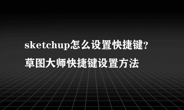 sketchup怎么设置快捷键？草图大师快捷键设置方法