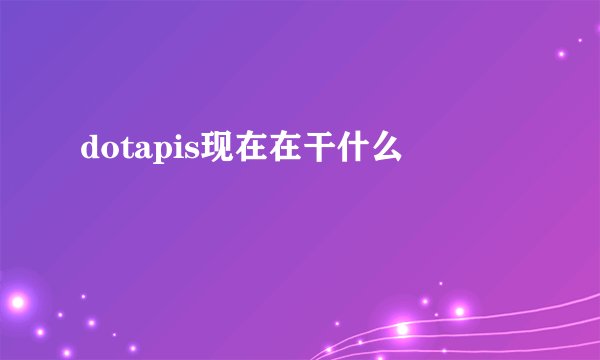 dotapis现在在干什么