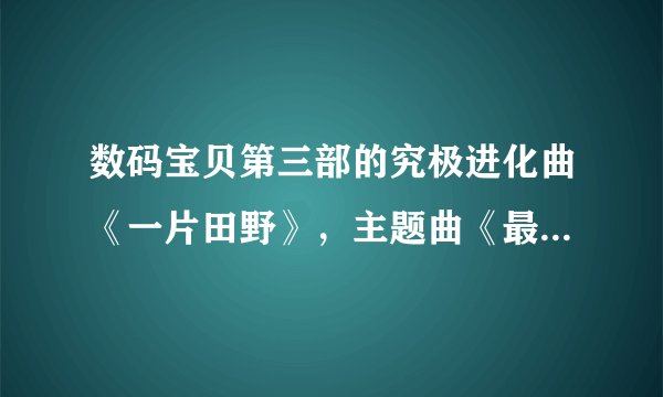 数码宝贝第三部的究极进化曲《一片田野》，主题曲《最大的梦想家》，最终插话曲《三原色》的歌词要中文版