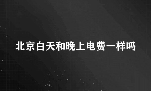 北京白天和晚上电费一样吗