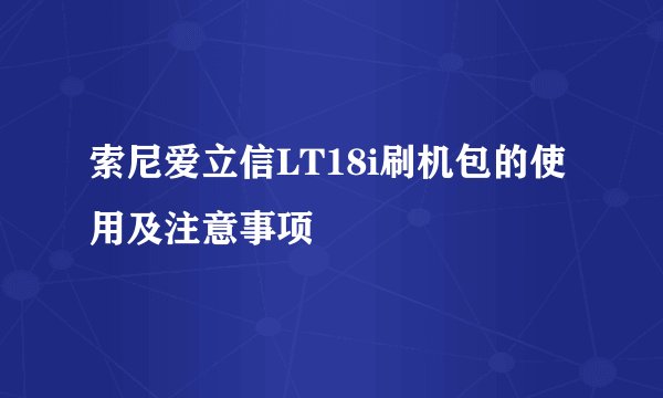 索尼爱立信LT18i刷机包的使用及注意事项