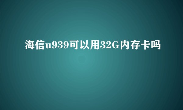 海信u939可以用32G内存卡吗