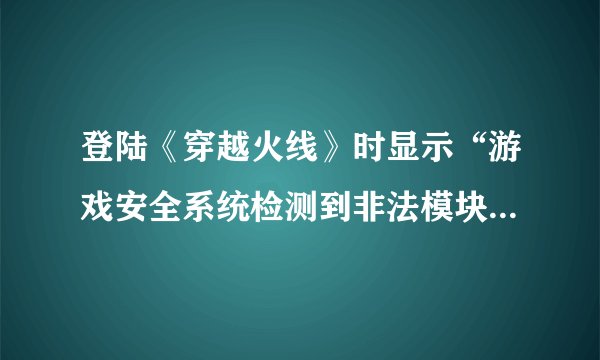 登陆《穿越火线》时显示“游戏安全系统检测到非法模块”怎么办？
