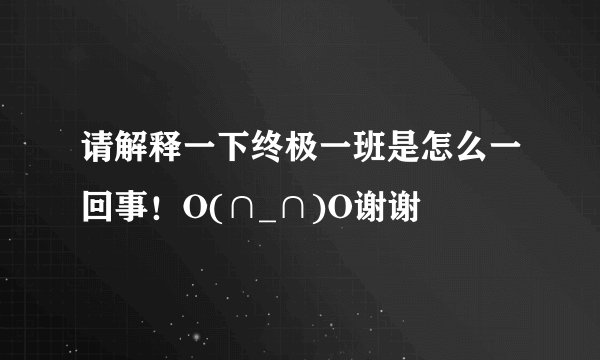 请解释一下终极一班是怎么一回事！O(∩_∩)O谢谢