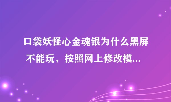 口袋妖怪心金魂银为什么黑屏 不能玩，按照网上修改模拟器也没用怎么办办