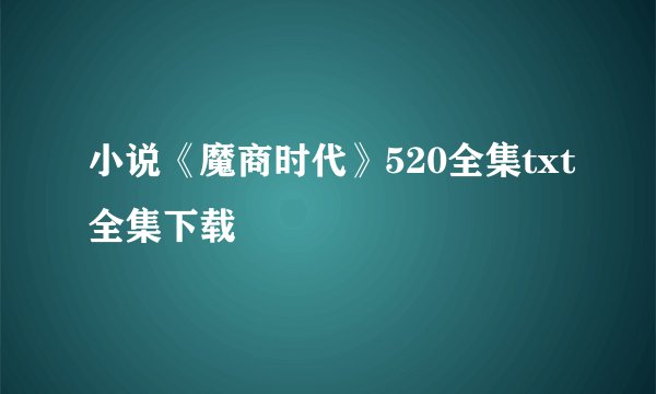 小说《魔商时代》520全集txt全集下载