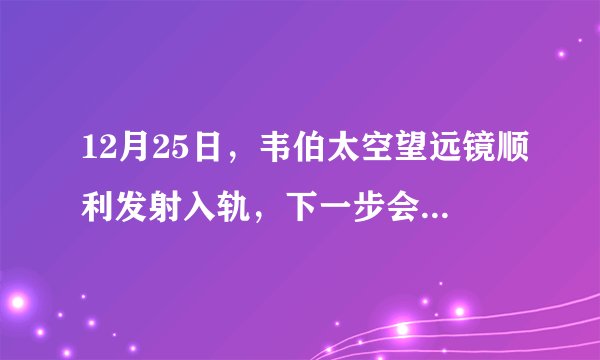 12月25日,韦伯太空望远镜顺利发射入轨,下一步会做什么?