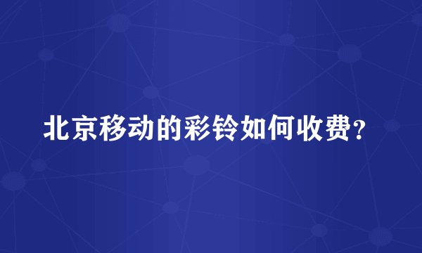 北京移动的彩铃如何收费？