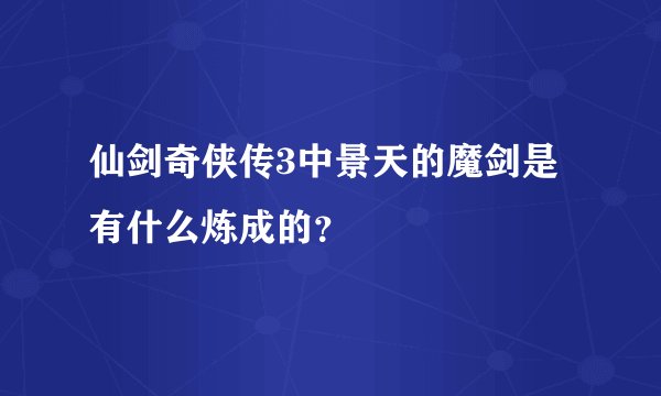仙剑奇侠传3中景天的魔剑是有什么炼成的？