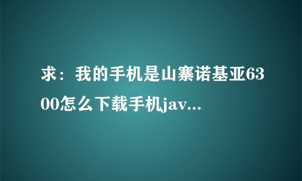 求：我的手机是山寨诺基亚6300怎么下载手机java软件？下载后怎麽安装？