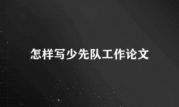 怎样写少先队工作论文