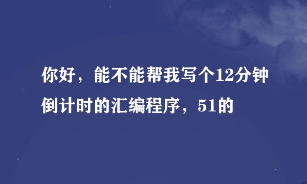 你好，能不能帮我写个12分钟倒计时的汇编程序，51的