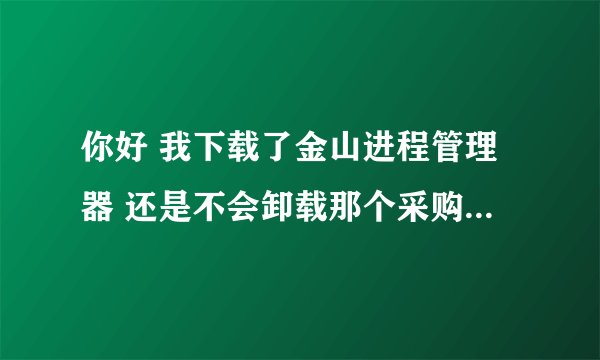 你好 我下载了金山进程管理器 还是不会卸载那个采购迷 求助 谢谢