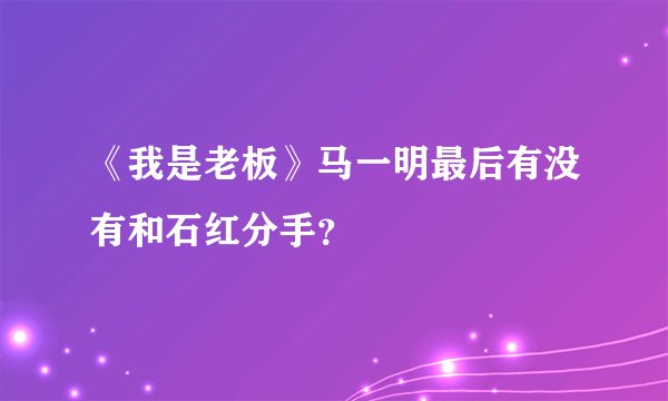 《我是老板》马一明最后有没有和石红分手？