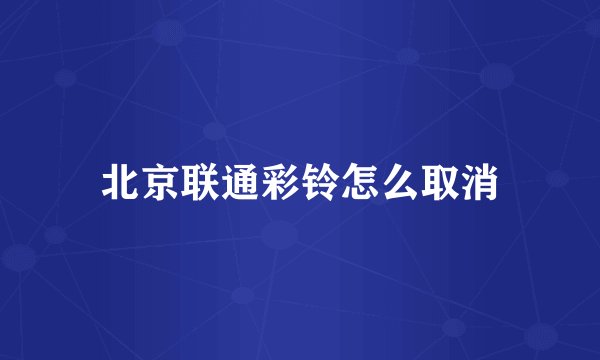 北京联通彩铃怎么取消