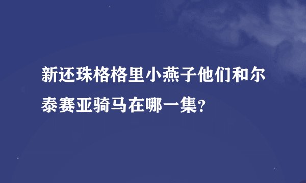 新还珠格格里小燕子他们和尔泰赛亚骑马在哪一集？