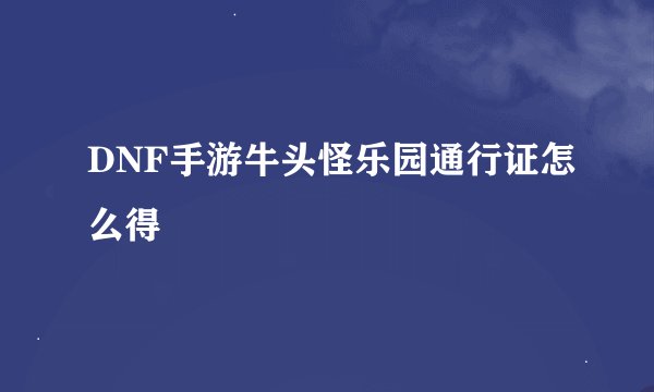 DNF手游牛头怪乐园通行证怎么得