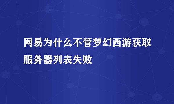 网易为什么不管梦幻西游获取服务器列表失败