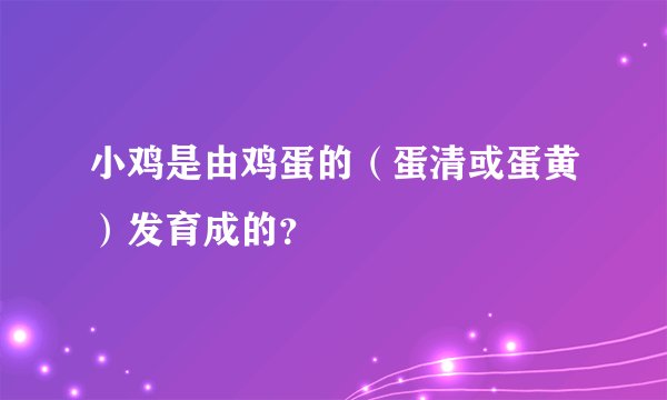 小鸡是由鸡蛋的（蛋清或蛋黄）发育成的？