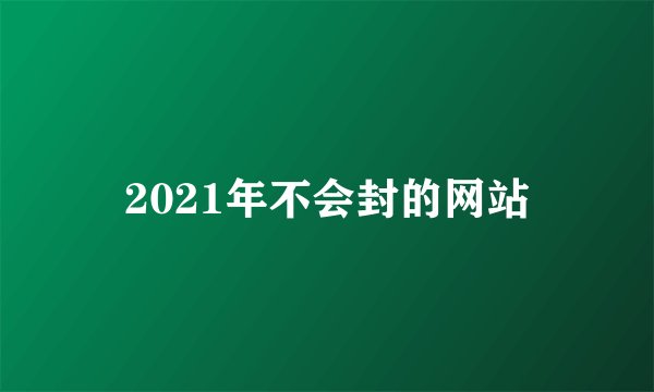 2021年不会封的网站
