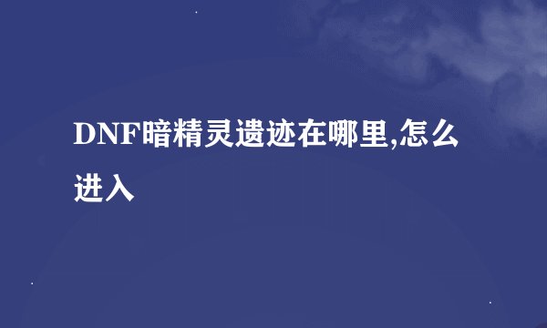 DNF暗精灵遗迹在哪里,怎么进入