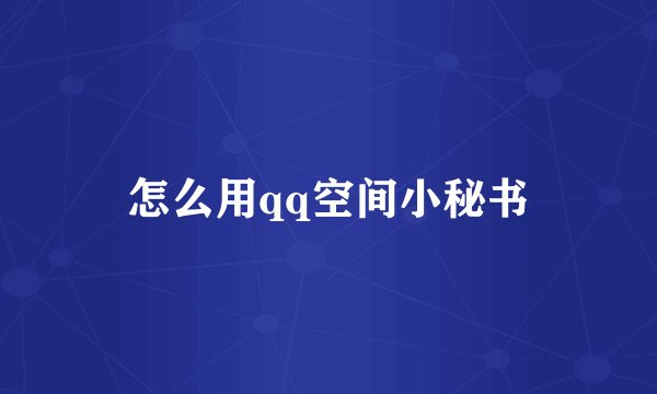 怎么用qq空间小秘书