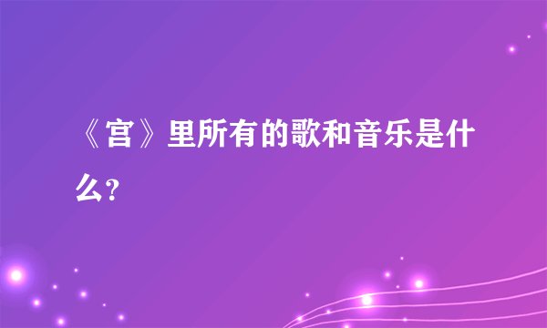《宫》里所有的歌和音乐是什么？