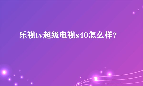 乐视tv超级电视s40怎么样？