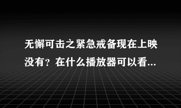 无懈可击之紧急戒备现在上映没有？在什么播放器可以看。急急，，，，还有无懈可击之紧急戒备是不是连这无