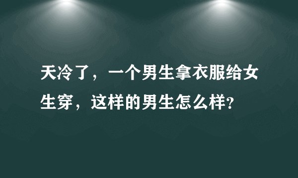 天冷了，一个男生拿衣服给女生穿，这样的男生怎么样？