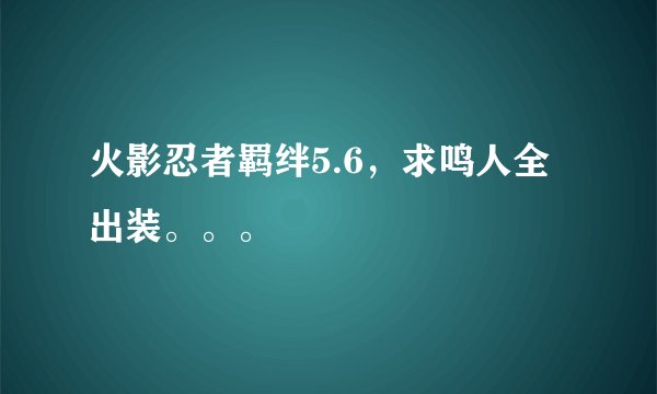 火影忍者羁绊5.6，求鸣人全出装。。。