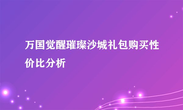万国觉醒璀璨沙城礼包购买性价比分析