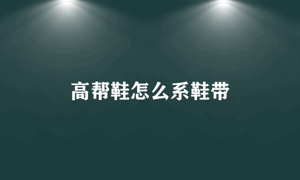 高帮鞋怎么系鞋带
