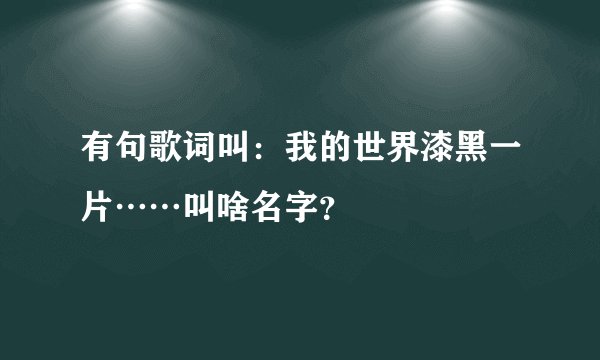有句歌词叫：我的世界漆黑一片……叫啥名字？