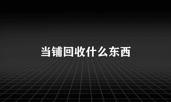 当铺回收什么东西