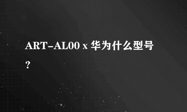 ART-AL00ⅹ华为什么型号？